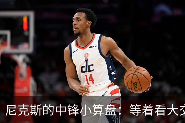 尼克斯的中锋小算盘：等着看大交易吧！