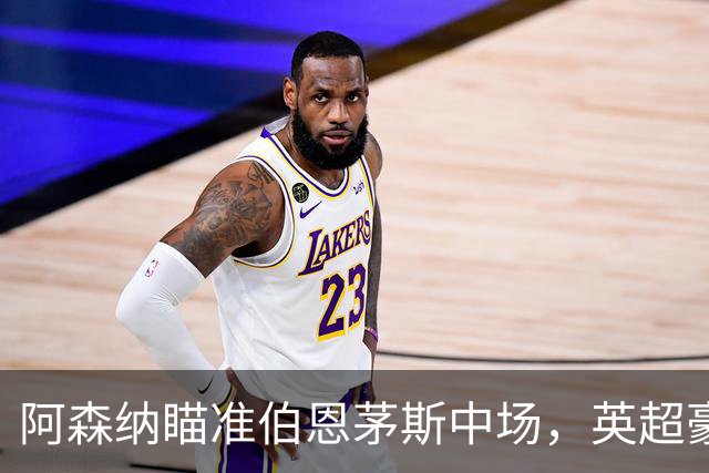 阿森纳瞄准伯恩茅斯中场，英超豪门争夺战火热